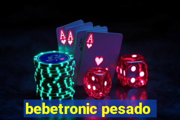 bebetronic pesado